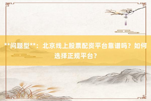 **问题型**：北京线上股票配资平台靠谱吗？如何选择正规平台？