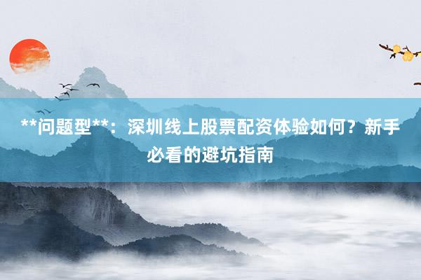 **问题型**：深圳线上股票配资体验如何？新手必看的避坑指南