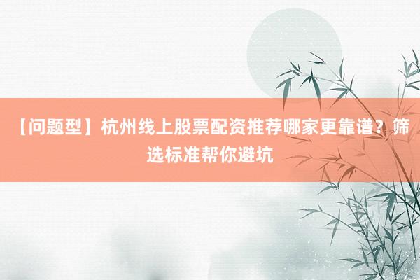 【问题型】杭州线上股票配资推荐哪家更靠谱？筛选标准帮你避坑