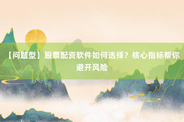 【问题型】股票配资软件如何选择？核心指标帮你避开风险