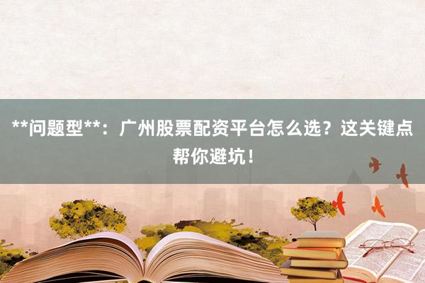 **问题型**：广州股票配资平台怎么选？这关键点帮你避坑！