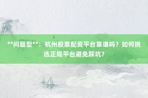 **问题型**：杭州股票配资平台靠谱吗？如何挑选正规平台避免踩坑？