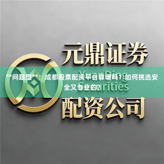 **问题型**：成都股票配资平台靠谱吗？如何挑选安全又专业的？