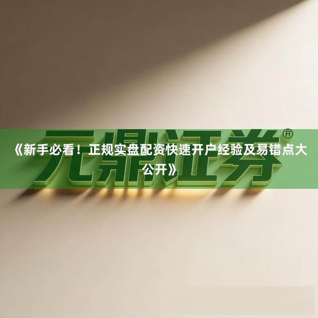 《新手必看！正规实盘配资快速开户经验及易错点大公开》