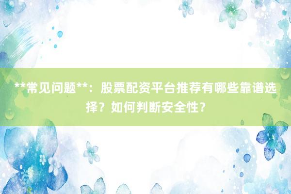 **常见问题**：股票配资平台推荐有哪些靠谱选择？如何判断安全性？