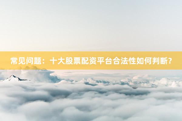 常见问题：十大股票配资平台合法性如何判断？