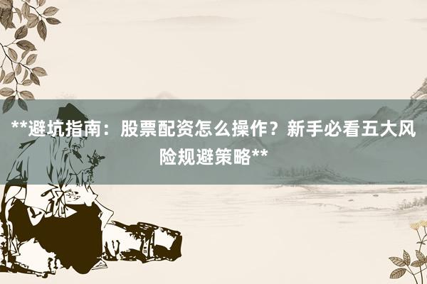 **避坑指南：股票配资怎么操作？新手必看五大风险规避策略**
