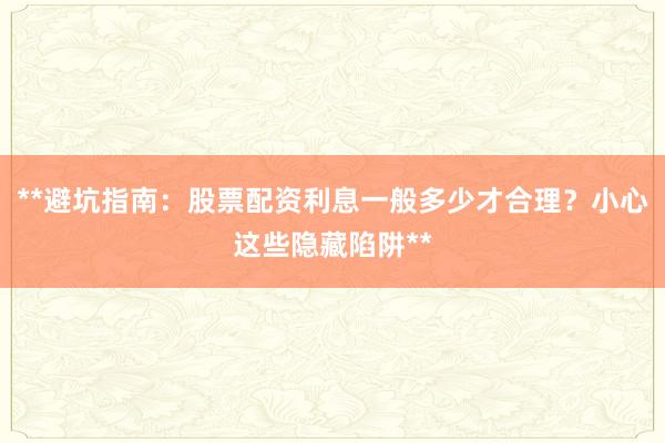 **避坑指南：股票配资利息一般多少才合理？小心这些隐藏陷阱**
