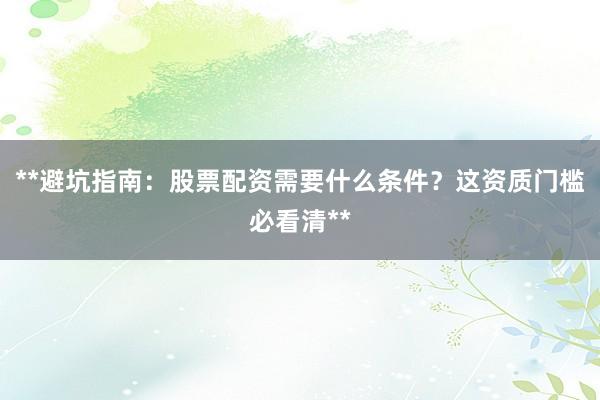 **避坑指南：股票配资需要什么条件？这资质门槛必看清**