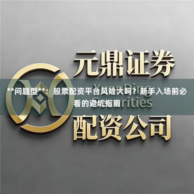 **问题型**：股票配资平台风险大吗？新手入场前必看的避坑指南