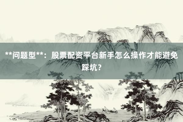 **问题型**：股票配资平台新手怎么操作才能避免踩坑？
