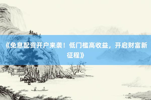 《免息配资开户来袭！低门槛高收益，开启财富新征程》