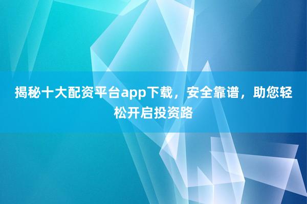 揭秘十大配资平台app下载，安全靠谱，助您轻松开启投资路
