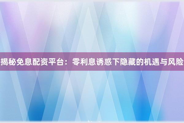 揭秘免息配资平台：零利息诱惑下隐藏的机遇与风险