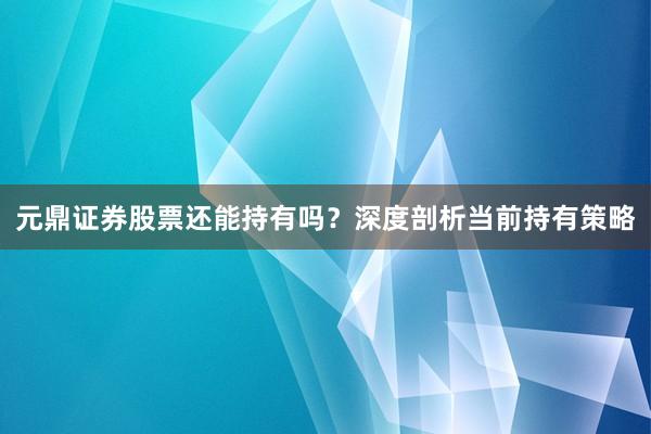 元鼎证券股票还能持有吗？深度剖析当前持有策略