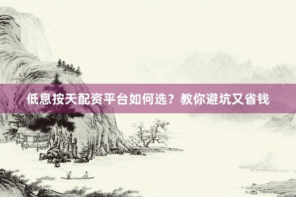 低息按天配资平台如何选？教你避坑又省钱