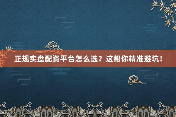 正规实盘配资平台怎么选？这帮你精准避坑！