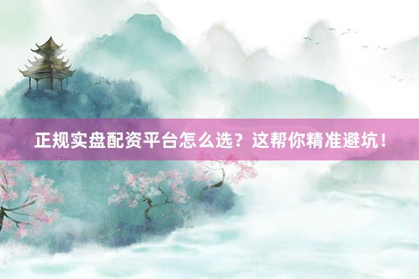 正规实盘配资平台怎么选？这帮你精准避坑！