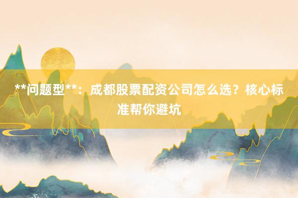 **问题型**：成都股票配资公司怎么选？核心标准帮你避坑