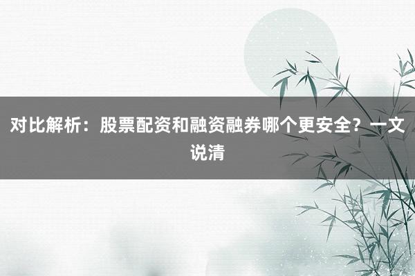 对比解析：股票配资和融资融券哪个更安全？一文说清