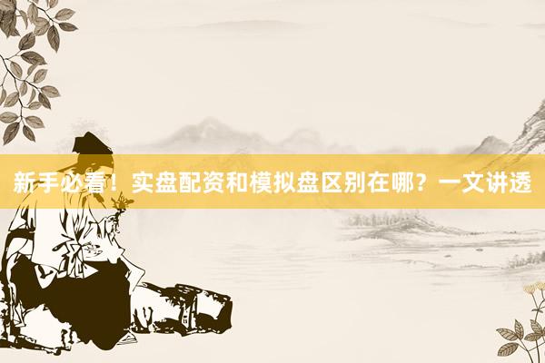 新手必看！实盘配资和模拟盘区别在哪？一文讲透