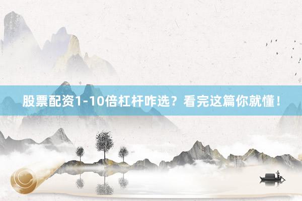 股票配资1-10倍杠杆咋选？看完这篇你就懂！