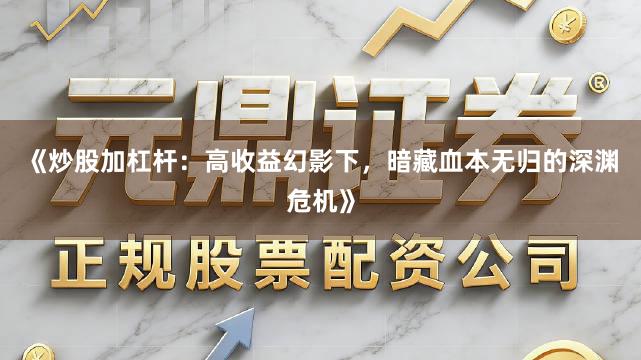《炒股加杠杆：高收益幻影下，暗藏血本无归的深渊危机》