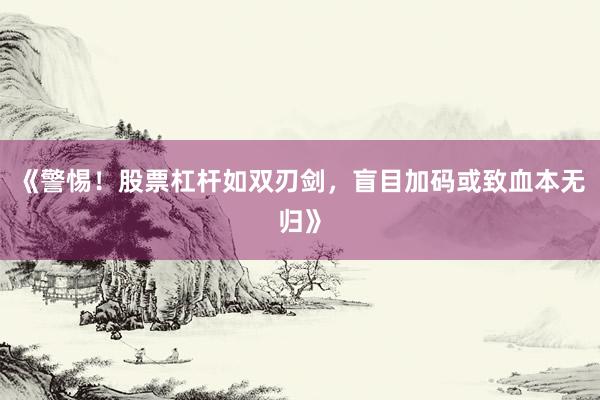 《警惕！股票杠杆如双刃剑，盲目加码或致血本无归》