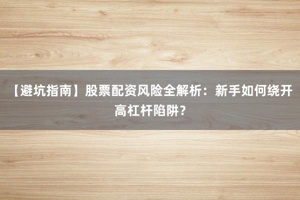 【避坑指南】股票配资风险全解析：新手如何绕开高杠杆陷阱？