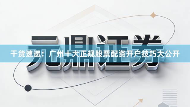 干货速递：广州十大正规股票配资开户技巧大公开