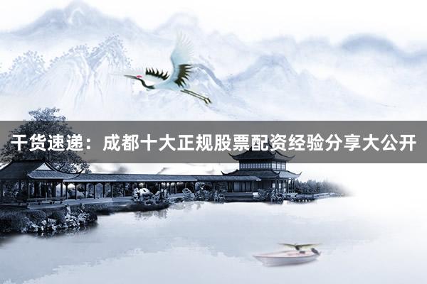 干货速递：成都十大正规股票配资经验分享大公开