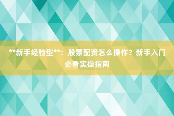 **新手经验型**：股票配资怎么操作？新手入门必看实操指南
