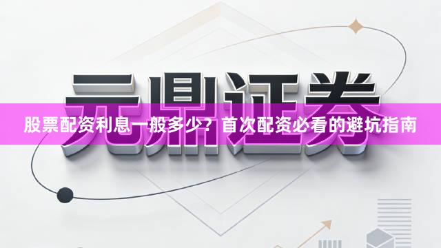 股票配资利息一般多少？首次配资必看的避坑指南