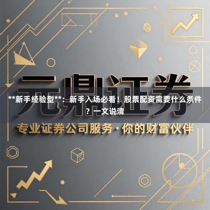 **新手经验型**：新手入场必看！股票配资需要什么条件？一文说清