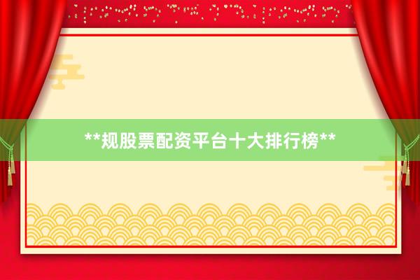 **规股票配资平台十大排行榜**
