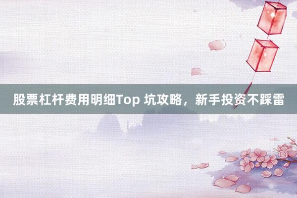 股票杠杆费用明细Top 坑攻略，新手投资不踩雷