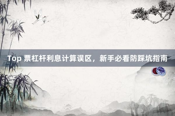 Top 票杠杆利息计算误区，新手必看防踩坑指南