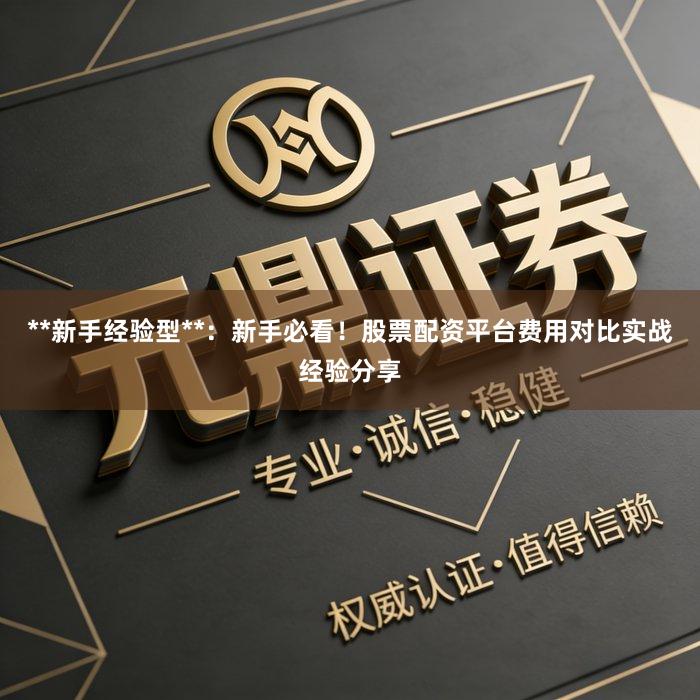 **新手经验型**：新手必看！股票配资平台费用对比实战经验分享