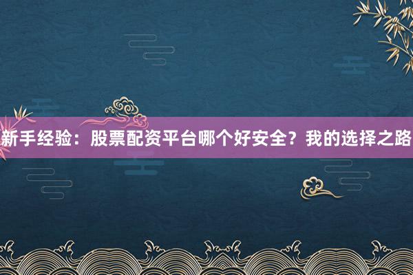 新手经验：股票配资平台哪个好安全？我的选择之路