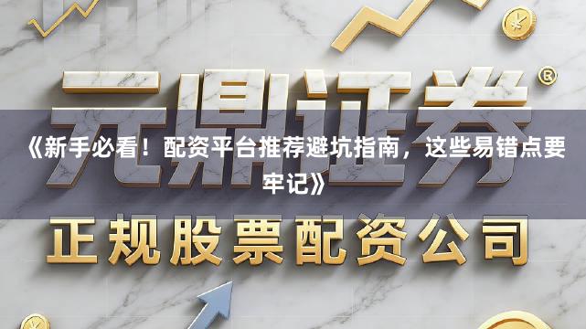 《新手必看！配资平台推荐避坑指南，这些易错点要牢记》