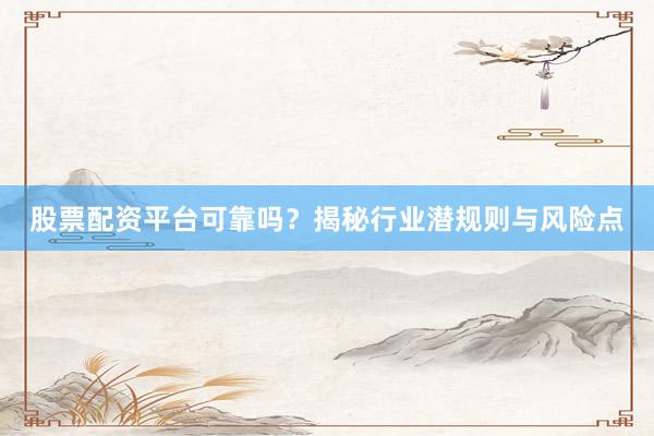 股票配资平台可靠吗？揭秘行业潜规则与风险点