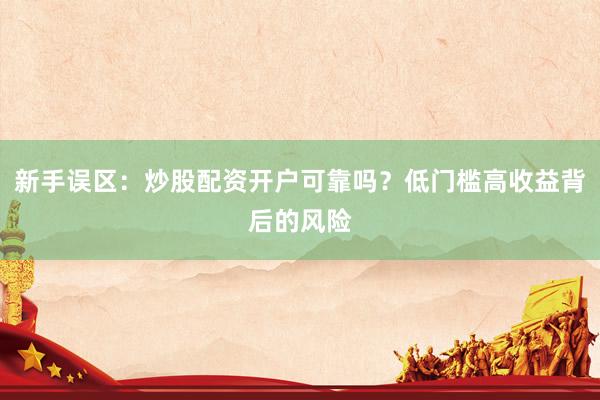 新手误区：炒股配资开户可靠吗？低门槛高收益背后的风险