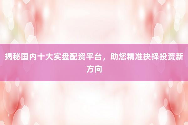 揭秘国内十大实盘配资平台，助您精准抉择投资新方向