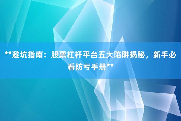**避坑指南：股票杠杆平台五大陷阱揭秘，新手必看防亏手册**