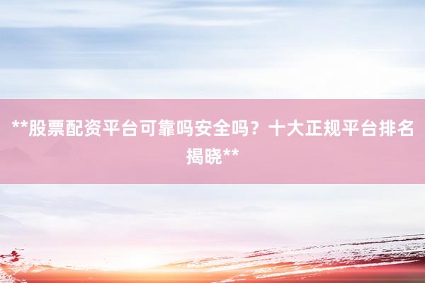 **股票配资平台可靠吗安全吗？十大正规平台排名揭晓**