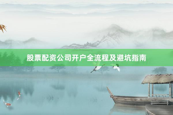 股票配资公司开户全流程及避坑指南