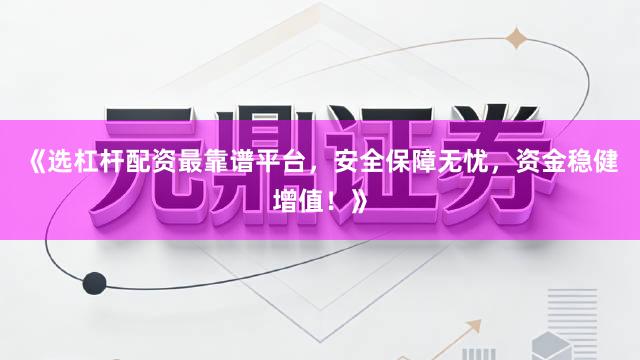 《选杠杆配资最靠谱平台，安全保障无忧，资金稳健增值！》