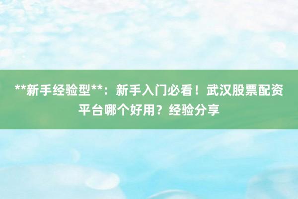**新手经验型**：新手入门必看！武汉股票配资平台哪个好用？经验分享
