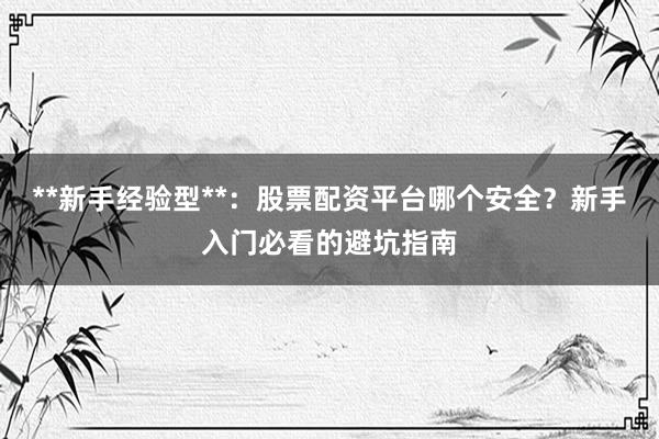 **新手经验型**：股票配资平台哪个安全？新手入门必看的避坑指南