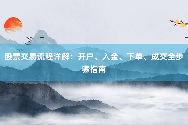 股票交易流程详解：开户、入金、下单、成交全步骤指南